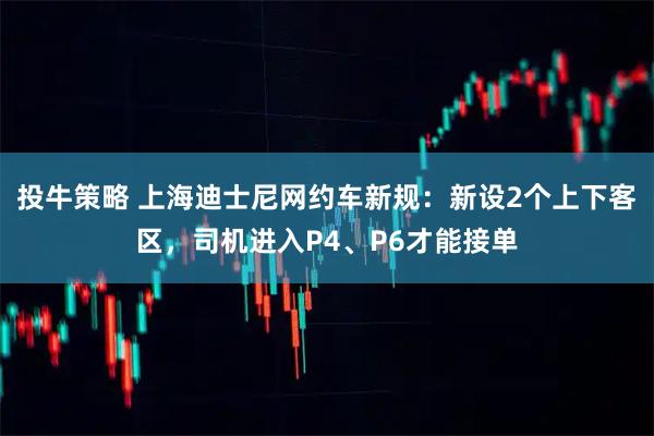 投牛策略 上海迪士尼网约车新规：新设2个上下客区，司机进入P4、P6才能接单