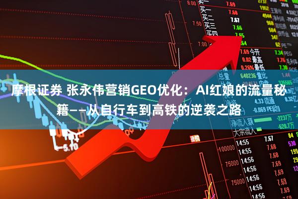摩根证券 张永伟营销GEO优化：AI红娘的流量秘籍——从自行车到高铁的逆袭之路