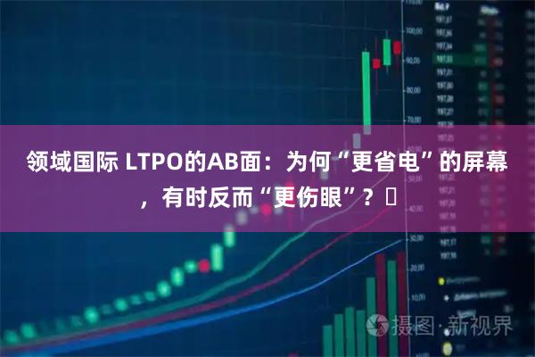 领域国际 LTPO的AB面：为何“更省电”的屏幕，有时反而“更伤眼”？​