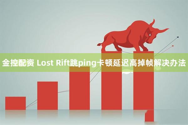 金控配资 Lost Rift跳ping卡顿延迟高掉帧解决办法
