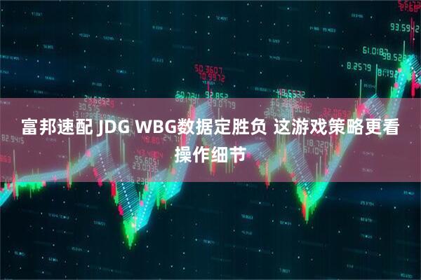 富邦速配 JDG WBG数据定胜负 这游戏策略更看操作细节