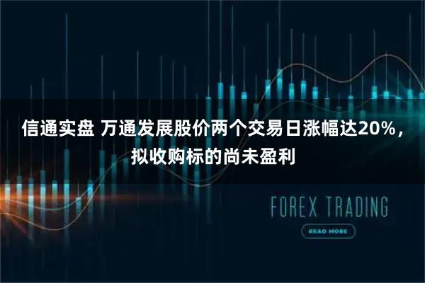 信通实盘 万通发展股价两个交易日涨幅达20%，拟收购标的尚未盈利