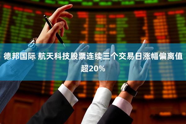 德邦国际 航天科技股票连续三个交易日涨幅偏离值超20%