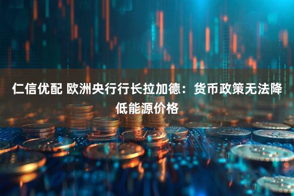 仁信优配 欧洲央行行长拉加德:货币政策无法降低能源价格