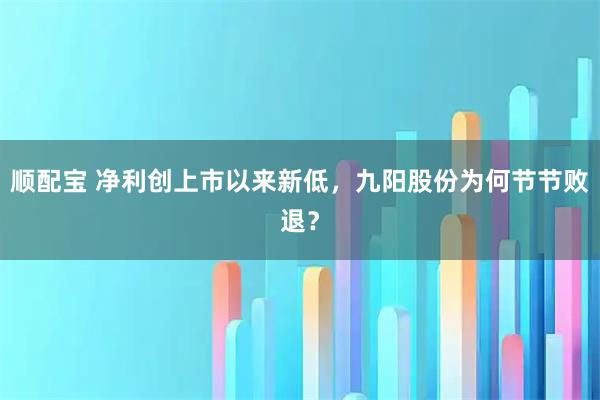 顺配宝 净利创上市以来新低,九阳股份为何节节败退?