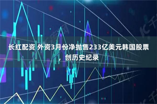 长红配资 外资3月份净抛售233亿美元韩国股票,创历史纪录