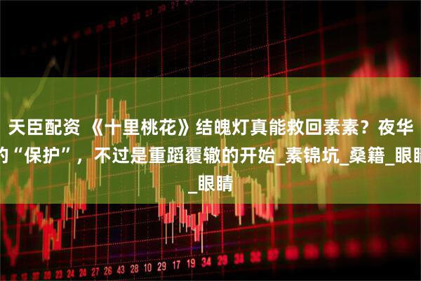 天臣配资 《十里桃花》结魄灯真能救回素素?夜华的“保护”,不过是重蹈覆辙的开始_素锦坑_桑籍_眼睛