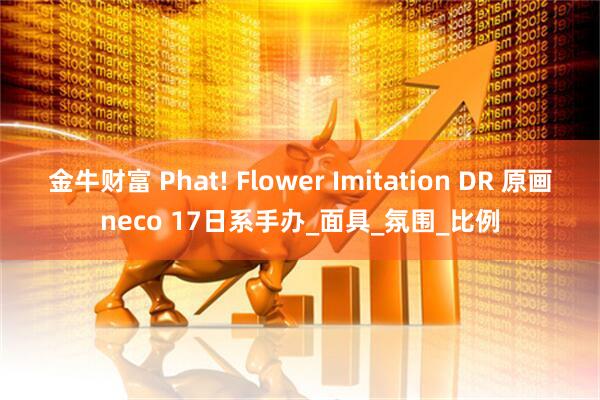 金牛财富 Phat! Flower Imitation DR 原画neco 17日系手办_面具_氛围_比例